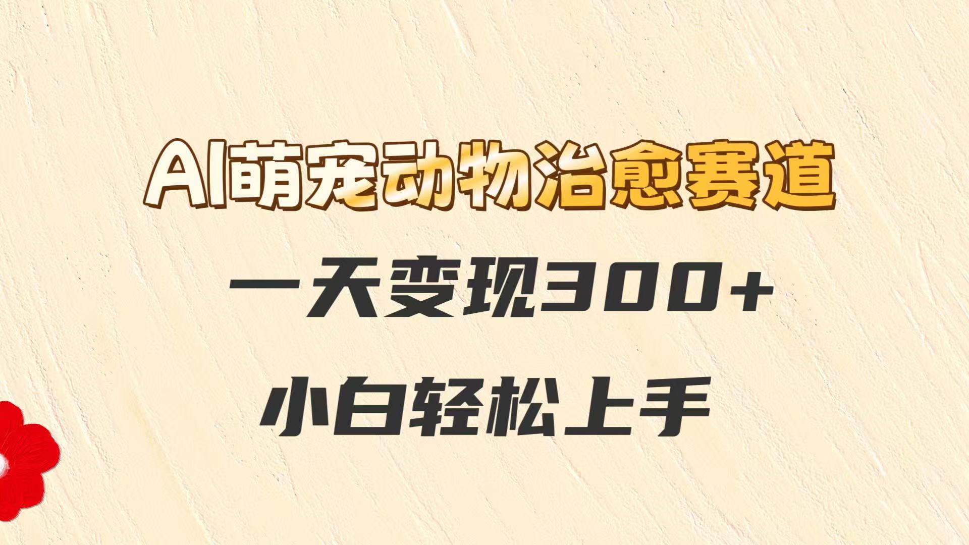 AI萌宠动物治愈赛道，一天变现300+，小白轻松上手-项目网