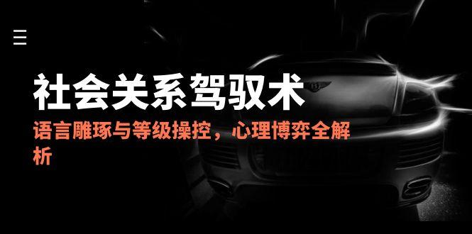 2025社会关系驾驭术，语言雕琢与等级操控，心理博弈全解析-项目网