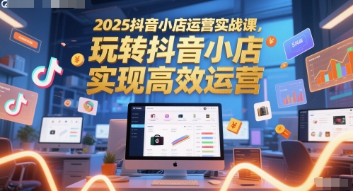 2025抖音小店运营实战课，玩转抖音小店，实现高效运营-项目网