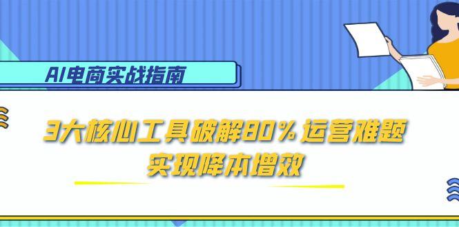 AI电商实战指南：3大核心工具破解80%运营难题，实现降本增效-项目网