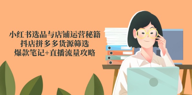 小红书选品与店铺运营秘籍，抖店拼多多货源筛选，爆款笔记+直播流量攻略-项目网