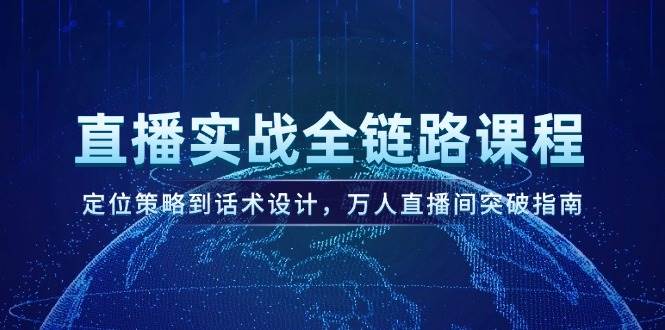 直播实战全链路课程，定位策略到话术设计，万人直播间突破指南-项目网