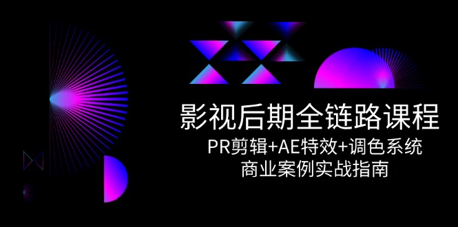 影视后期全链路课程，PR剪辑+AE特效+调色系统，商业案例实战指南-项目网
