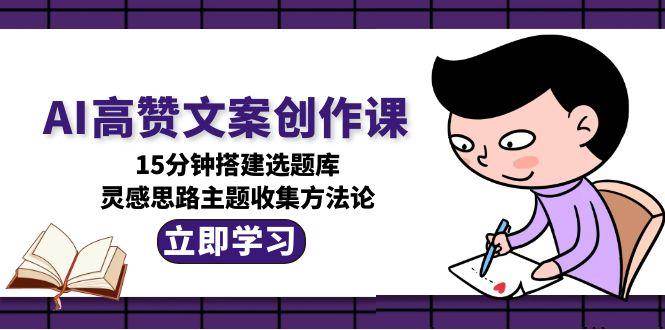 AI高赞文案创作课，15分钟搭建选题库，灵感思路主题收集方法论-项目网