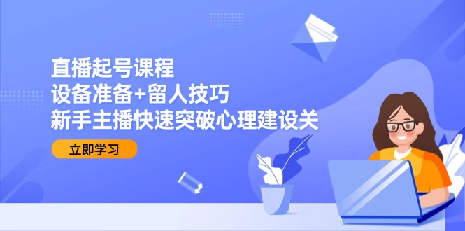 直播起号课程：设备准备+留人技巧，新手主播快速突破心理建设关-项目网