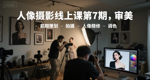人像摄影线上课第7期，审美-前期策划-拍摄-人像精修-调色-项目网