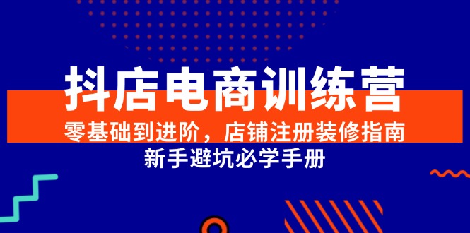 抖店电商训练营，零基础到进阶，店铺注册装修指南，新手避坑必学手册-项目网