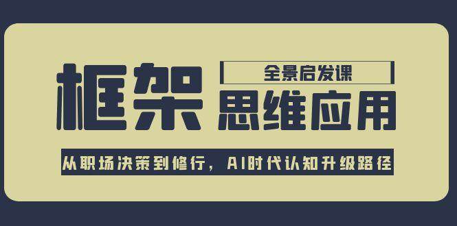 框架思维应用全景课，从职场决策到修行，AI时代认知升级路径-项目网