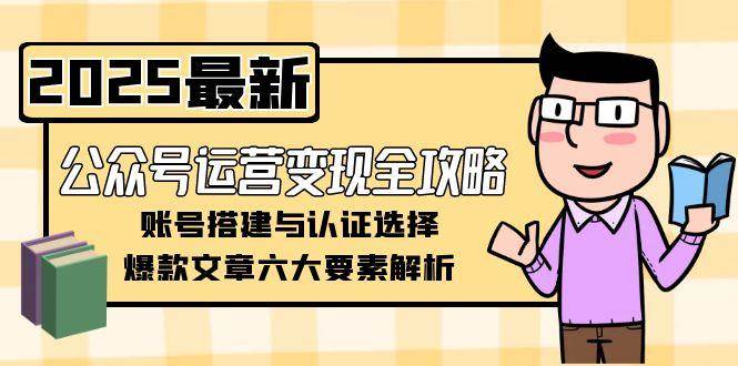 公众号运营变现全攻略，账号搭建与认证选择，爆款文章六大要素解析-项目网