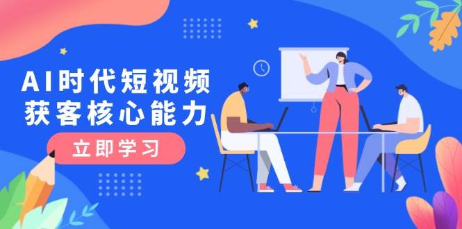 AI时代短视频获客核心课程，三大必备技能解析，认知升级关键要点-项目网