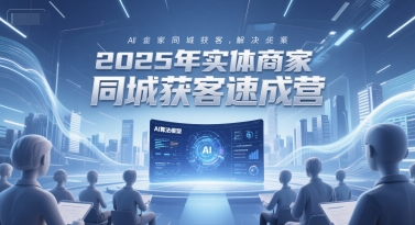 2025年实体商家同城获客速成营，同城企业AI获客全域解决方案-项目网