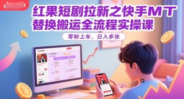 红果短剧拉新之快手MT替换搬运全流程实操课，零粉上车，日入多张-项目网