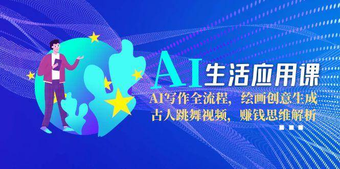 AI生活应用课：AI写作全流程，绘画创意生成，古人跳舞视频，赚钱思维解析-项目网