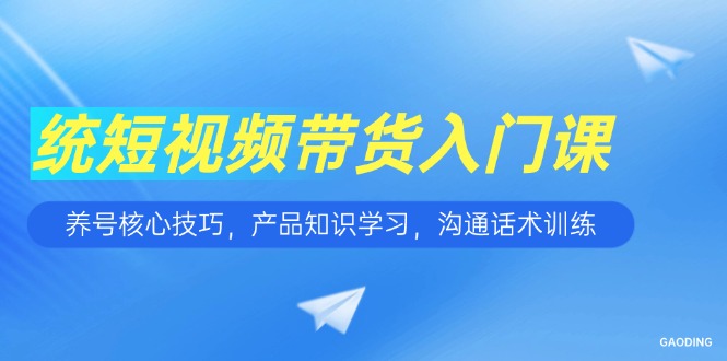 短视频带货入门课，养号核心技巧，产品知识学习，沟通话术训练-项目网