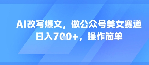 AI改写爆文，做公众号美女赛道，日入7张+，操作简单-项目网