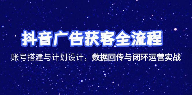 抖音广告获客全流程，账号搭建与计划设计，数据回传与闭环运营实战-项目网