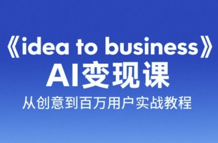 《idea to business》AI变成变现课，从创意到百万用户实战教程-项目网