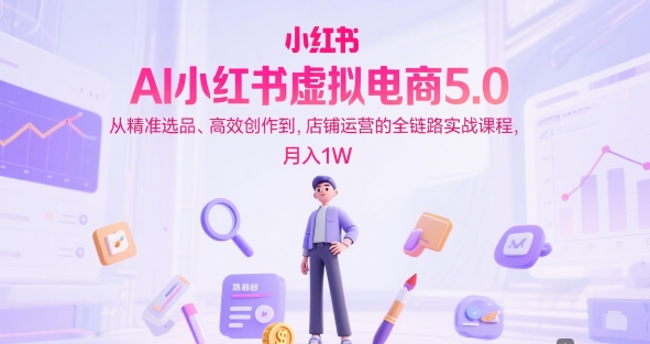 AI小红书虚拟电商5.0，从精准选品、高效创作到，店铺运营的全链路实战课程，月入1W(更新中)-项目网