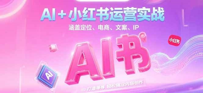 AI+小红书运营实战，涵盖定位、电商、文案、IP 打造等，轻松搞定内容创作-项目网