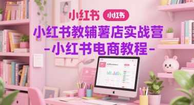 小红书教辅薯店实战营-小红书电商教程-项目网