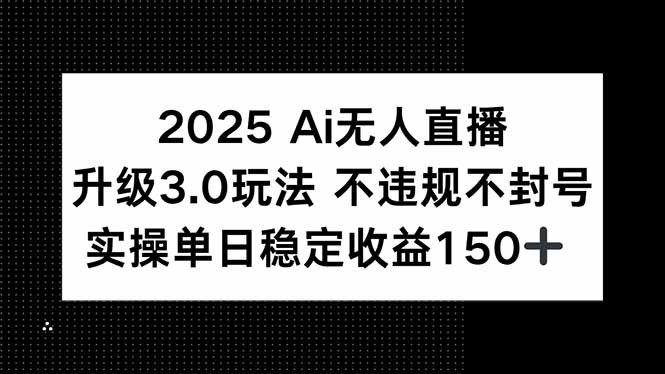 2025 AI无人直播升级3.0玩法，不违规 不封号，单日稳定收益150+-项目网