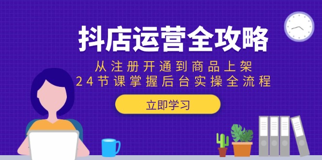 抖店运营全攻略：从注册开通到商品上架，24节课掌握后台实操全流程-项目网