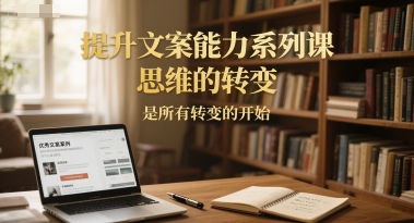 提升文案能力系列课，思维的转变，是所有转变的开始-项目网