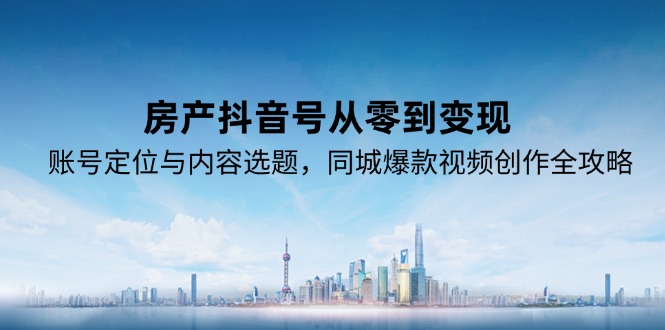 房产抖音号从零到变现，账号定位与内容选题，同城爆款视频创作全攻略-项目网