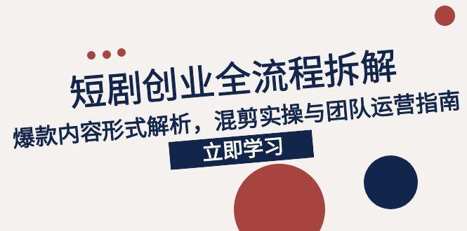 2025短剧创业全流程拆解，爆款内容形式解析，混剪实操与团队运营指南-项目网
