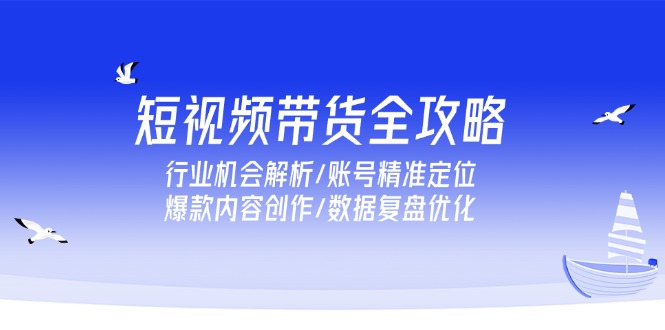 短视频带货全攻略，行业机会解析/账号精准定位/爆款内容创作/数据复盘优化-项目网