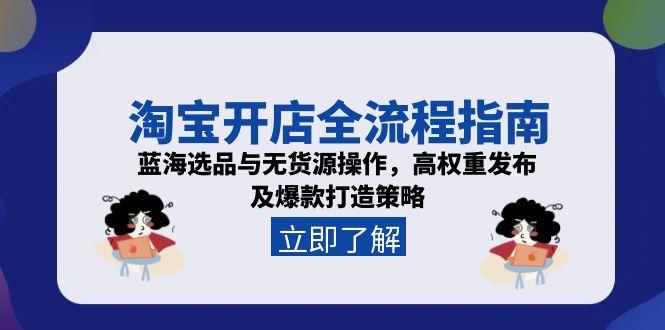淘宝开店全流程指南，蓝海选品与无货源操作，高权重发布及爆款打造策略-项目网