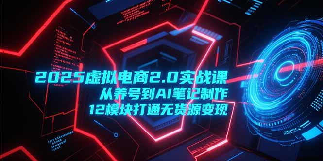 2025虚拟电商2.0实战课，从养号到AI笔记制作，12模块打通无货源变现-项目网