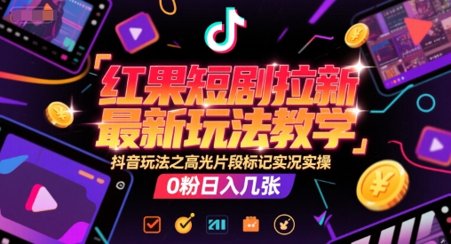 红果短剧拉新最新玩法教学，抖音玩法之高光片段标记实况实操，0粉日入几张-项目网