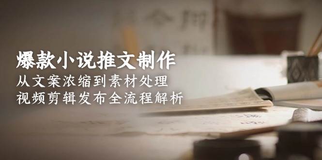 爆款小说推文制作，从文案浓缩到素材处理，视频剪辑发布全流程解析-项目网