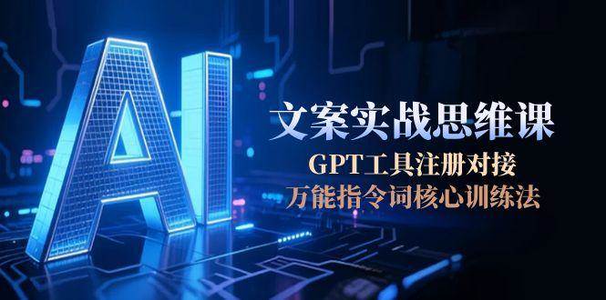 AI文案实战思维课，GPT工具注册对接，万能指令词核心训练法-项目网