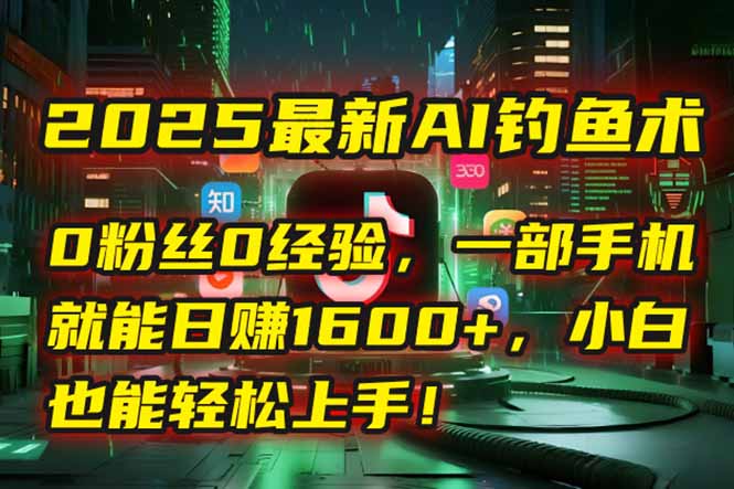 2025最新AI钓鱼术：0粉丝0经验，一部手机就能开启自动赚钱模式！-项目网