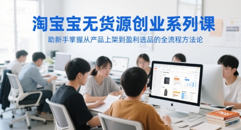 淘宝无货源创业系列课，助新手掌握从产品上架到盈利选品的全流程方法论-项目网