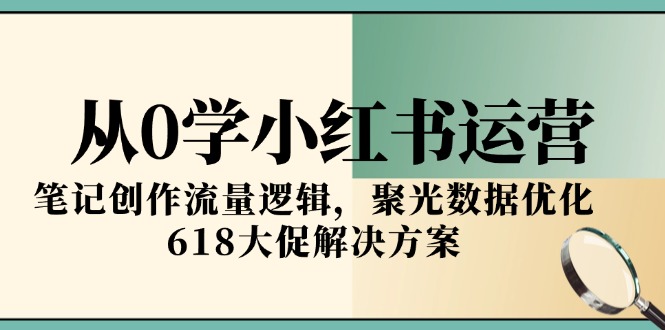 从0学小红书运营，笔记创作流量逻辑，聚光数据优化，618大促解决方案-项目网
