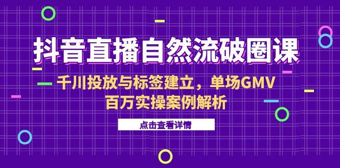 抖音直播自然流破圈课-6月，千川投放与标签建立，单场GMV百万实操案例解析-项目网