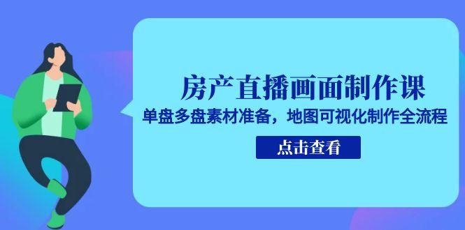 房产直播画面制作课，单盘多盘素材准备，地图可视化制作全流程-项目网