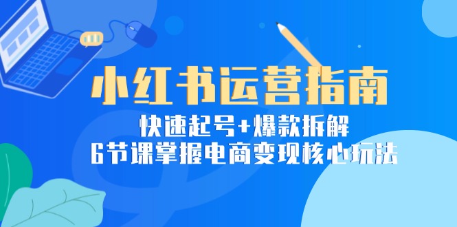 小红书运营指南：快速起号+爆款拆解，6节课掌握电商变现核心玩法-项目网