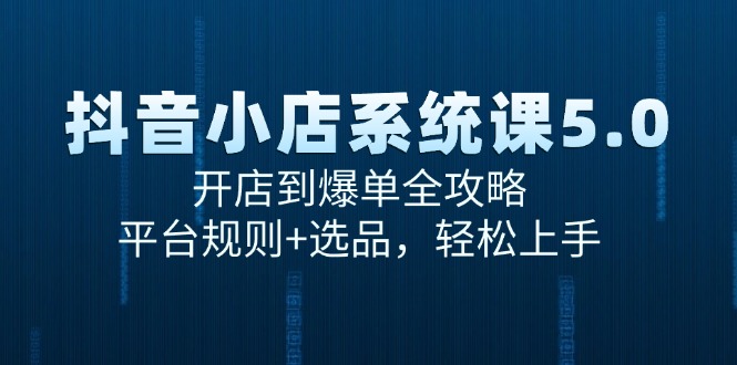 抖音小店系统课5.0，开店到爆单全攻略，平台规则+选品，轻松上手-项目网