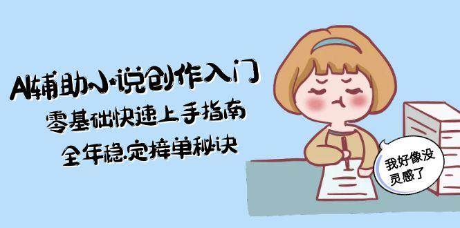 AI辅助小说创作入门，零基础快速上手指南，全年稳定接单秘诀-项目网