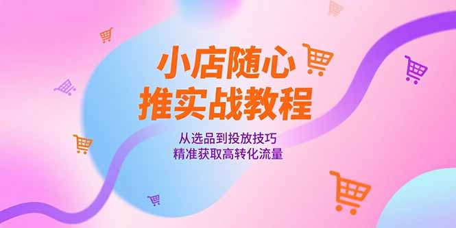 小店随心推实战教程，从选品到投放技巧，精准获取高转化流量-项目网