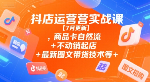 抖店运营实战课【7月更新】,商品卡自然流+不动销起店+最新图文带货技术等-项目网