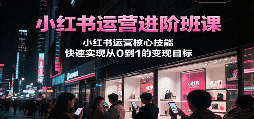 小红书运营进阶班课，小红书运营核心技能，快速实现从0到1的变现目标-项目网