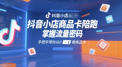 抖音小店商品卡陪跑，掌握流量密码，手把手带你从0-1做商品卡-项目网