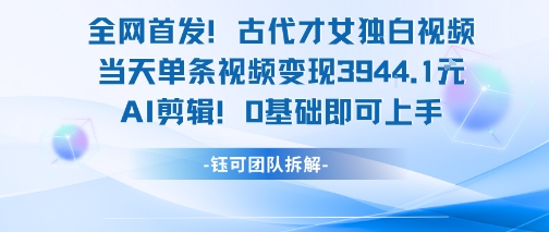 全网首发！古代才女独白视频，当天单条视频变现1k，AI剪辑0基础即可上手-项目网