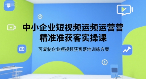 中小企业短视频运营精准获客实操课，可复制企业短视频获客落地训练方案-项目网