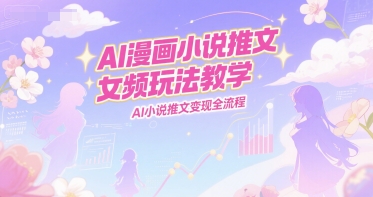 AI漫画小说推文女频玩法教学，AI小说推文变现全流程-项目网